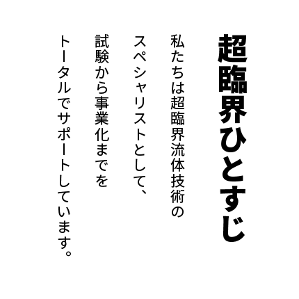 超臨界ひとすじ私たちは超臨界流体技術のスペシャリストとして、試験から事業化までをトータルでサポートしています。